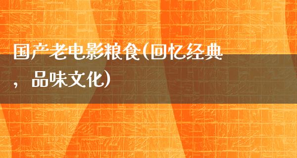 国产老电影粮食(回忆经典，品味文化)