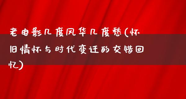 老电影几度风华几度愁(怀旧情怀与时代变迁的交错回忆)