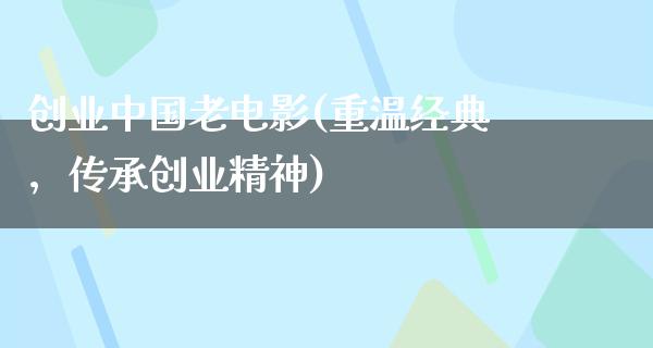 创业中国老电影(重温经典，传承创业精神)