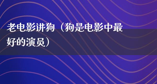 老电影讲狗（狗是电影中最好的演员）