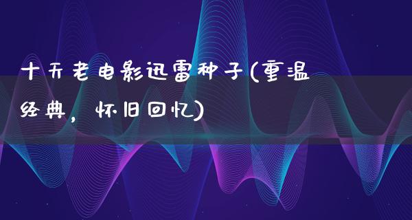 十天老电影迅雷种子(重温经典，怀旧回忆)