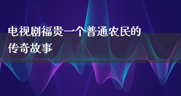 电视剧福贵一个普通农民的传奇故事