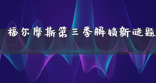 福尔摩斯第三季解锁新谜题