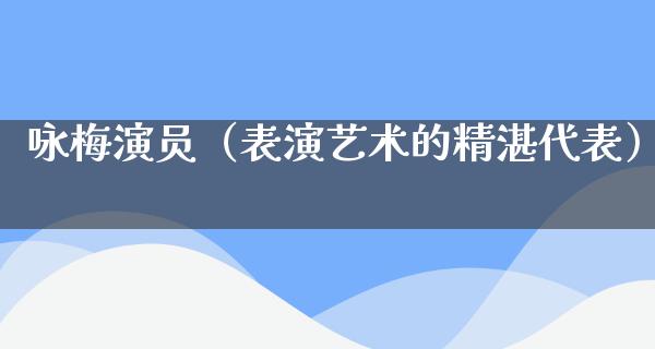 咏梅演员（表演艺术的精湛代表）