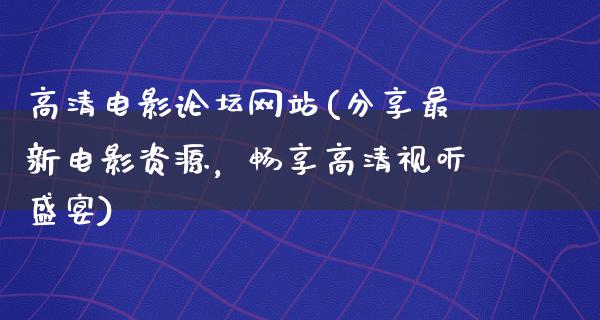 高清电影论坛网站(分享最新电影资源，畅享高清视听盛宴)