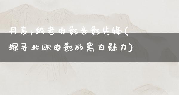 丹麦r级老电影音影先锋(探寻北欧电影的黑白魅力)