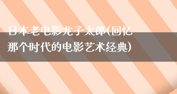 日本老电影龙子太郎(回忆那个时代的电影艺术经典)