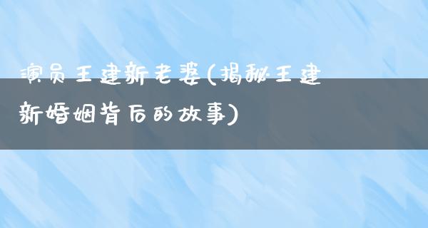 演员王建新老婆(揭秘王建新婚姻背后的故事)