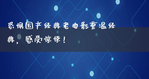 恐惧国产经典老电影重温经典，感受惊悚！