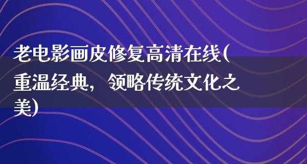 老电影画皮修复高清在线(重温经典，领略传统文化之美)