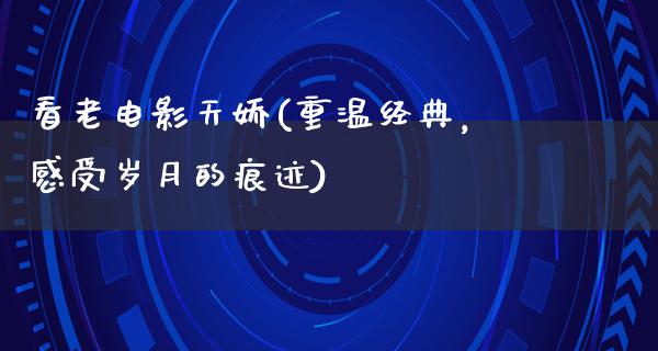 看老电影天娇(重温经典，感受岁月的痕迹)