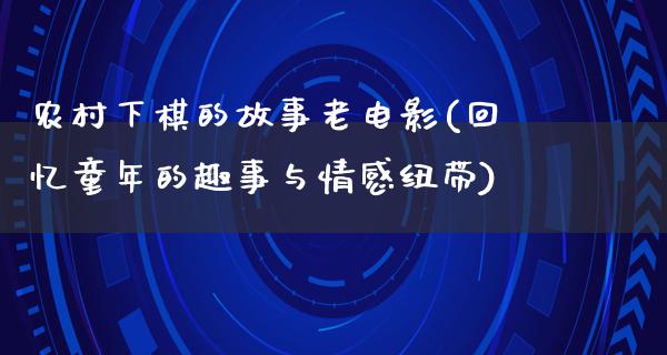 农村下棋的故事老电影(回忆童年的趣事与情感纽带)