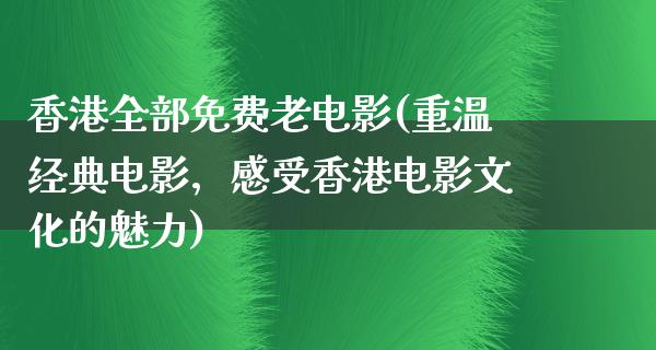 香港全部免费老电影(重温经典电影，感受香港电影文化的魅力)