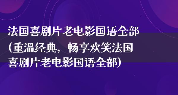 法国喜剧片老电影国语全部(重温经典，畅享欢笑法国喜剧片老电影国语全部)