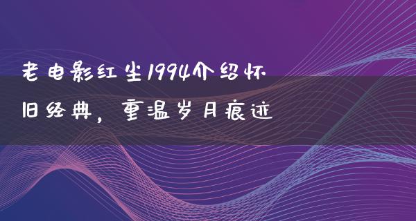 老电影红尘1994介绍怀旧经典，重温岁月痕迹