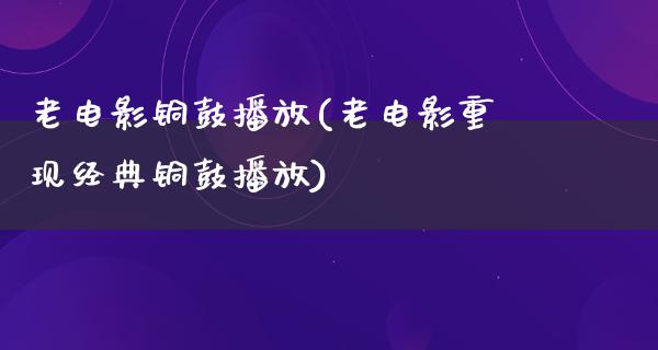 老电影铜鼓播放(老电影重现经典铜鼓播放)