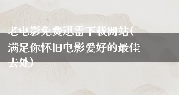 老电影免费迅雷下载网站(满足你怀旧电影爱好的最佳去处)