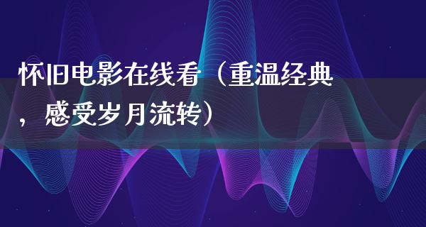 怀旧电影在线看（重温经典，感受岁月流转）