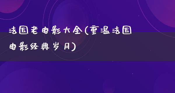 法国老电影大全(重温法国电影经典岁月)