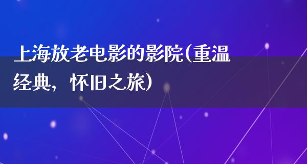 上海放老电影的影院(重温经典，怀旧之旅)