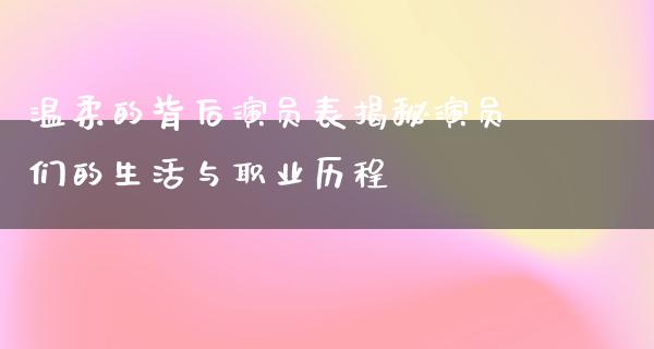 温柔的背后演员表揭秘演员们的生活与职业历程