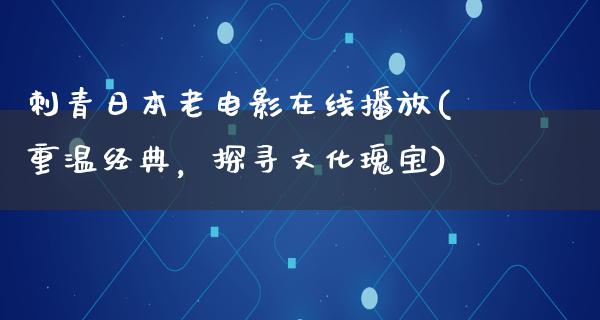 刺青日本老电影在线播放(重温经典，探寻文化瑰宝)