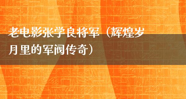 老电影张学良将军（辉煌岁月里的军阀传奇）