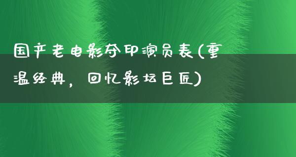 国产老电影夺印演员表(重温经典，回忆影坛巨匠)