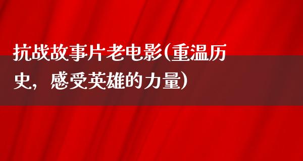 抗战故事片老电影(重温历史，感受英雄的力量)