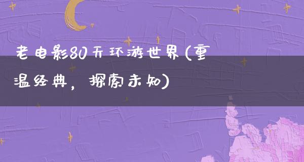 老电影80天环游世界(重温经典，探索未知)