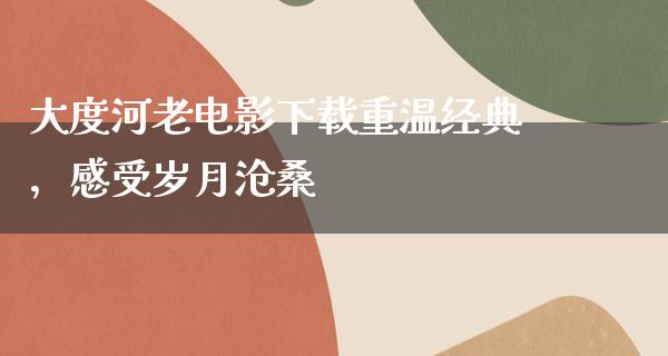 大度河老电影下载重温经典，感受岁月沧桑