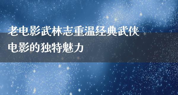 老电影武林志重温经典武侠电影的独特魅力