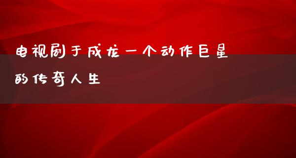 电视剧于成龙一个动作巨星的传奇人生