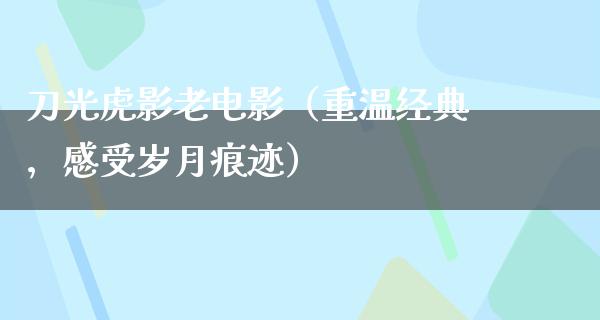 刀光虎影老电影（重温经典，感受岁月痕迹）