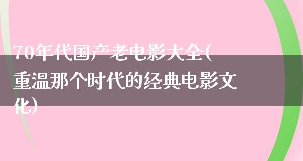 70年代国产老电影大全(重温那个时代的经典电影文化)