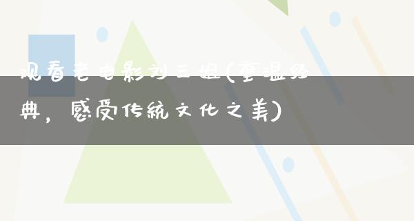 观看老电影刘三姐(重温经典，感受传统文化之美)