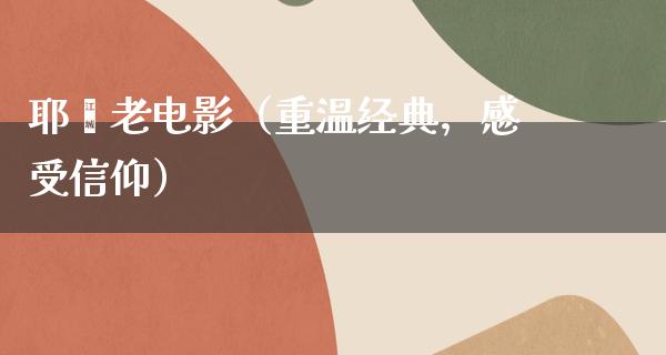 耶稣老电影（重温经典，感受信仰）