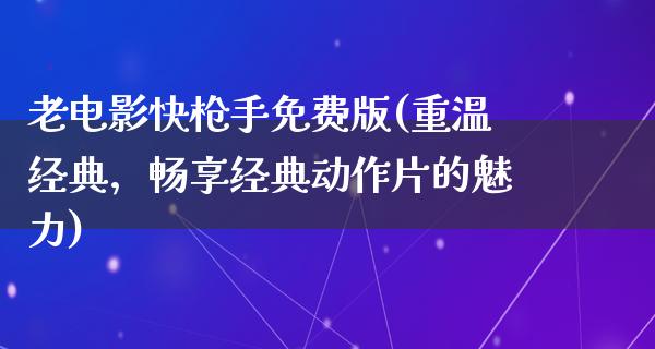 老电影快枪手免费版(重温经典，畅享经典动作片的魅力)