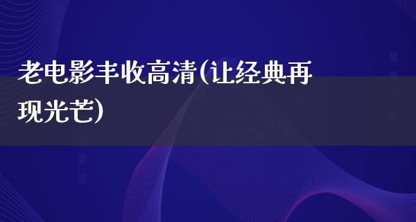 老电影丰收高清(让经典再现光芒)