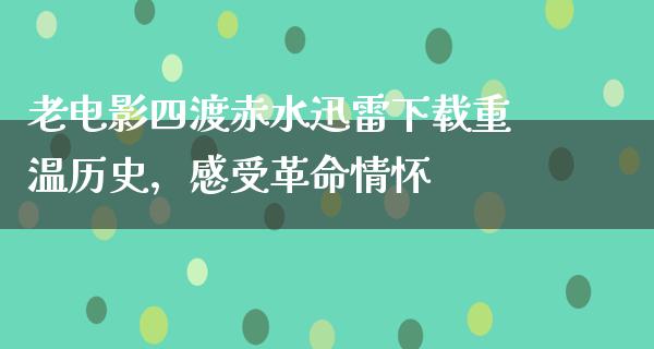 老电影四渡赤水迅雷下载重温历史，感受革命情怀