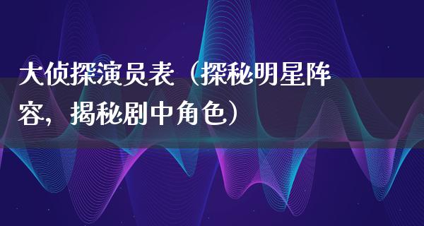 大侦探演员表（探秘明星阵容，揭秘剧中角色）