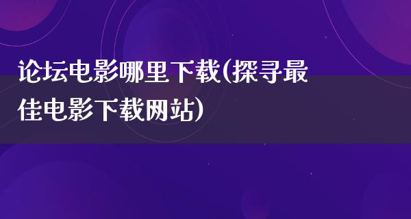 论坛电影哪里下载(探寻最佳电影下载网站)