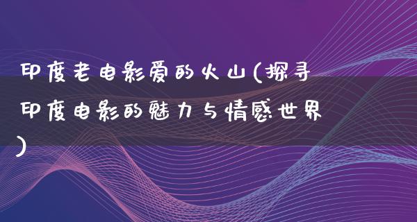 印度老电影爱的火山(探寻印度电影的魅力与情感世界)