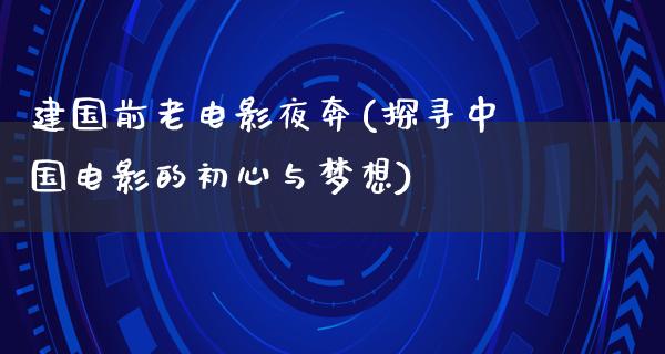 建国前老电影夜奔(探寻中国电影的初心与梦想)