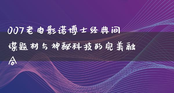 007老电影诺博士经典间谍题材与神秘科技的完美融合