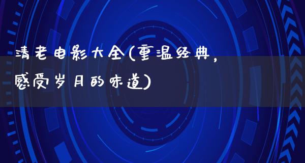 清老电影大全(重温经典，感受岁月的味道)