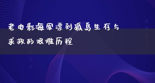 老电影海军漂到孤岛生存与求救的艰难历程