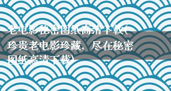 老电影秘密图纸高清下载(珍贵老电影珍藏，尽在秘密图纸高清下载)