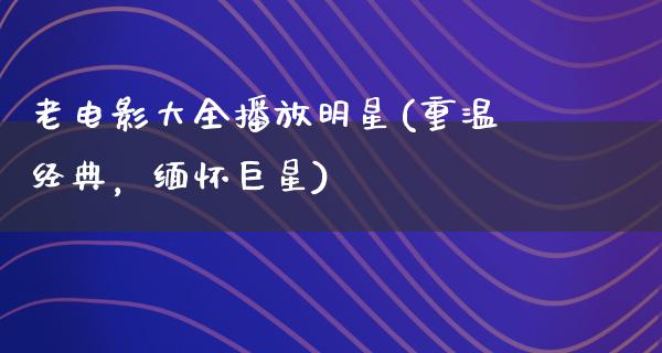 老电影大全播放明星(重温经典，缅怀巨星)