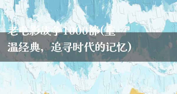 老电影战争1000部(重温经典，追寻时代的记忆)